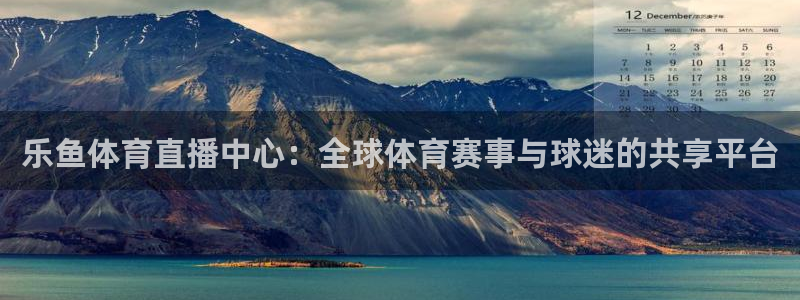 360直播乐球：乐鱼体育直播中心：全球体育赛事与球迷的共享平台