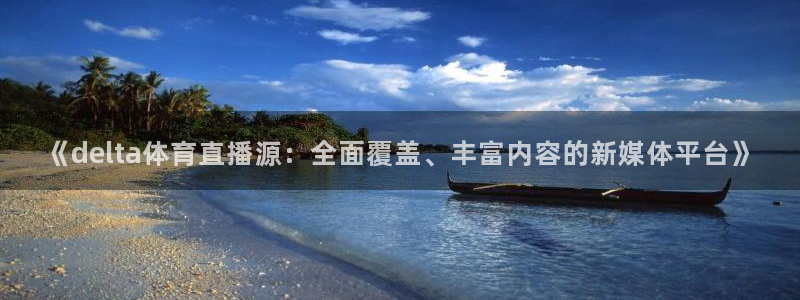 360直播足球：《delta体育直播源：全面覆盖、丰富内容的新媒体平台》