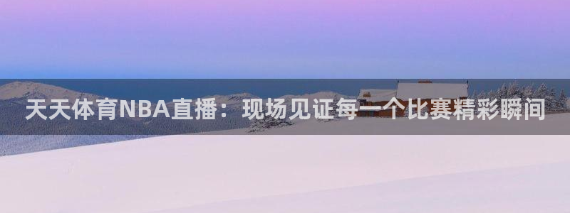 极速nba直播体育直播吧360：天天体育NBA直播：现场见证每一个比赛精彩瞬间