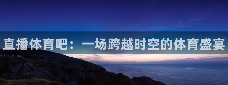 360体育直播在线看：直播体育吧：一场跨越时空的体育盛宴